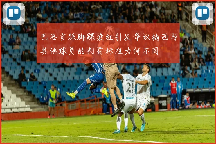 巴洛贡踩脚踝染红引发争议梅西与其他球员的判罚标准为何不同
