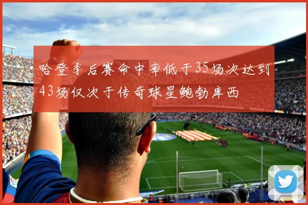 哈登季后赛命中率低于35场次达到43场仅次于传奇球星鲍勃库西