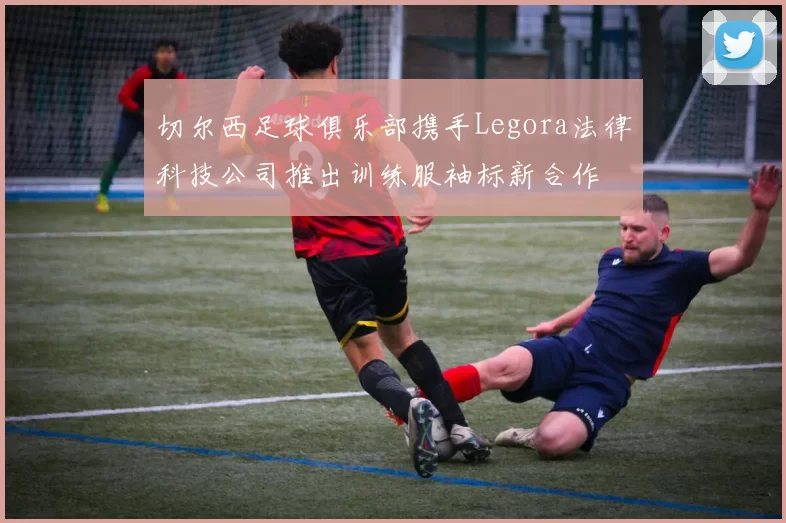 切尔西足球俱乐部携手Legora法律科技公司推出训练服袖标新合作