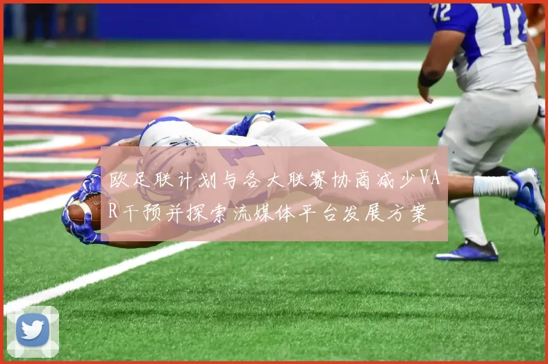 欧足联计划与各大联赛协商减少VAR干预并探索流媒体平台发展方案