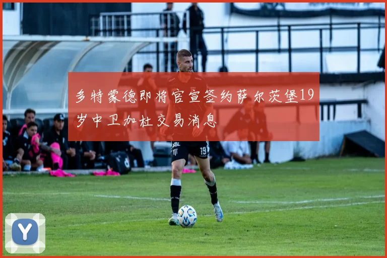 多特蒙德即将官宣签约萨尔茨堡19岁中卫加杜交易消息