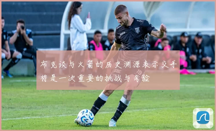 布克谈与火箭的历史渊源表示交手将是一次重要的挑战与考验
