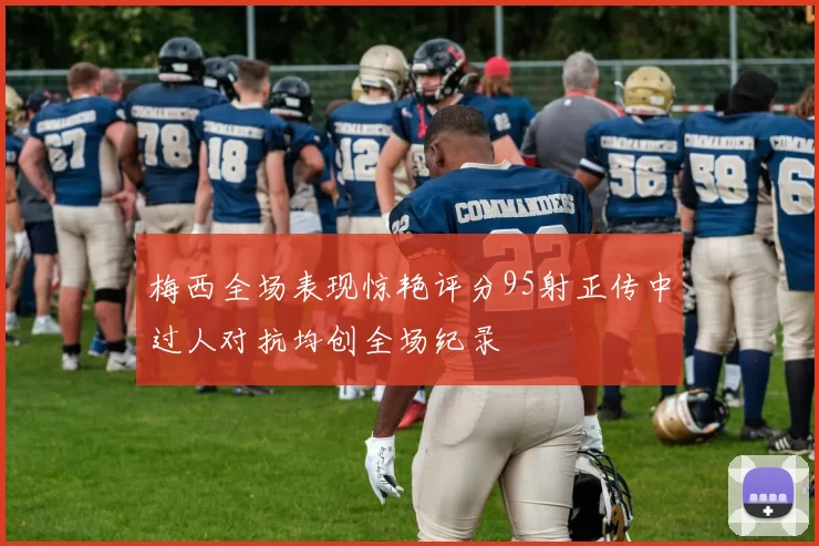 梅西全场表现惊艳评分95射正传中过人对抗均创全场纪录