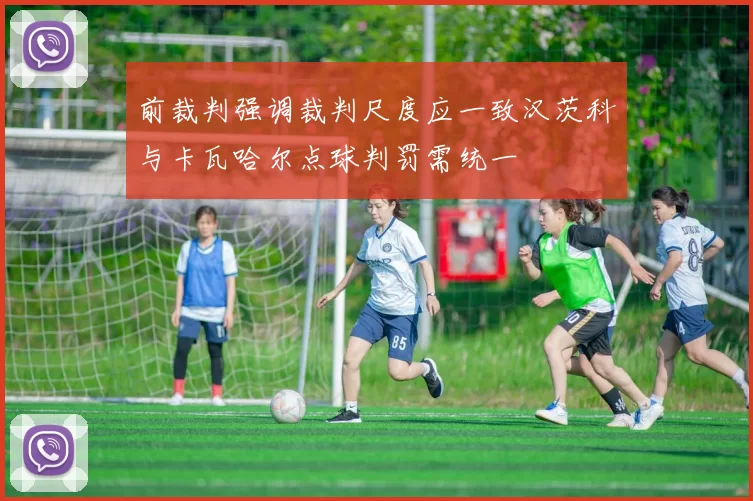 前裁判强调裁判尺度应一致汉茨科与卡瓦哈尔点球判罚需统一