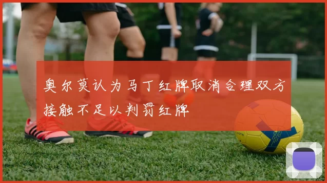 奥尔莫认为马丁红牌取消合理双方接触不足以判罚红牌