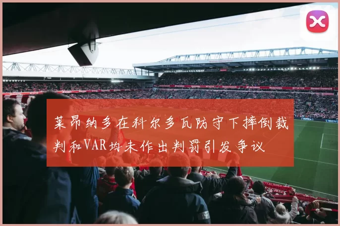 莱昂纳多在科尔多瓦防守下摔倒裁判和VAR均未作出判罚引发争议