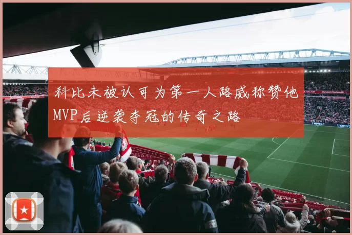 科比未被认可为第一人路威称赞他MVP后逆袭夺冠的传奇之路