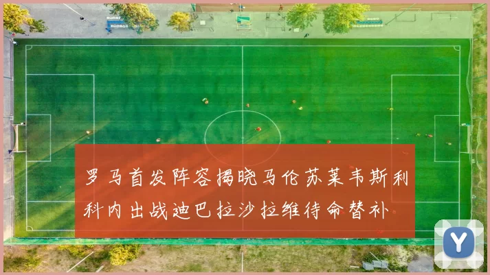 罗马首发阵容揭晓马伦苏莱韦斯利科内出战迪巴拉沙拉维待命替补