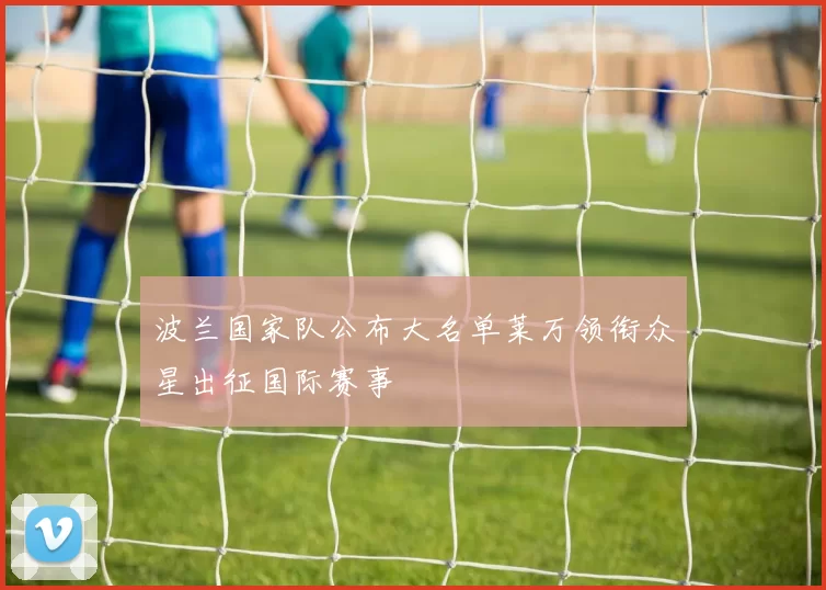 波兰国家队公布大名单莱万领衔众星出征国际赛事