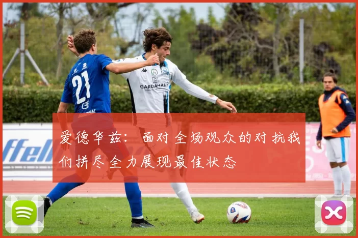 爱德华兹：面对全场观众的对抗我们拼尽全力展现最佳状态