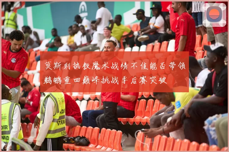 莫斯利执教魔术战绩不佳能否带领鹈鹕重回巅峰挑战季后赛突破