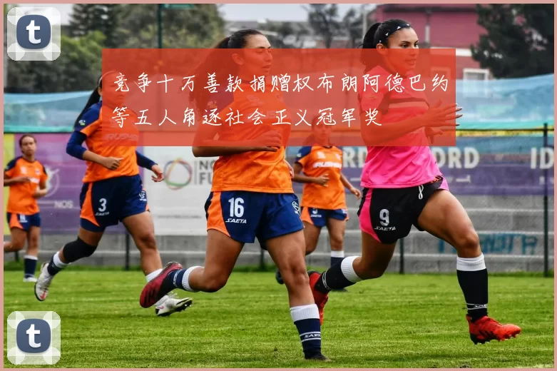竞争十万善款捐赠权布朗阿德巴约等五人角逐社会正义冠军奖