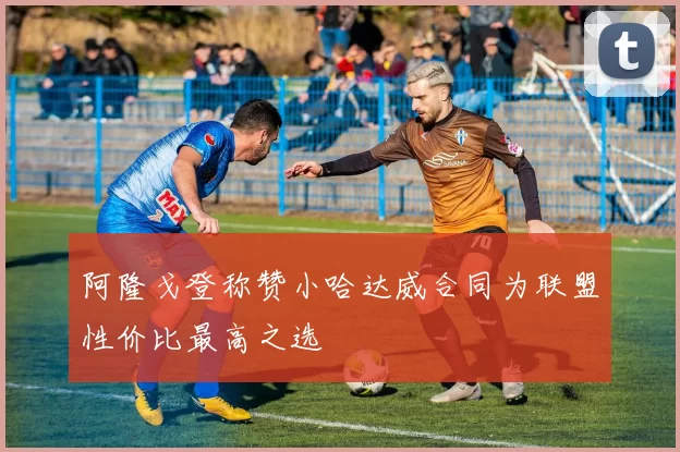 阿隆戈登称赞小哈达威合同为联盟性价比最高之选