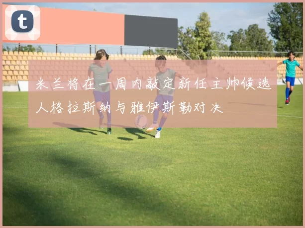 米兰将在一周内敲定新任主帅候选人格拉斯纳与雅伊斯勒对决