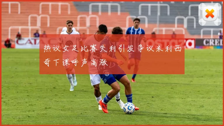 热议女足比赛失利引发争议米利西奇下课呼声高涨