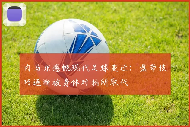 内马尔感慨现代足球变迁：盘带技巧逐渐被身体对抗所取代