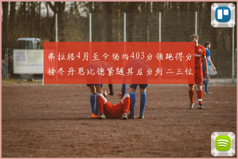 弗拉格4月至今场均403分领跑得分榜乔丹恩比德紧随其后分列二三位