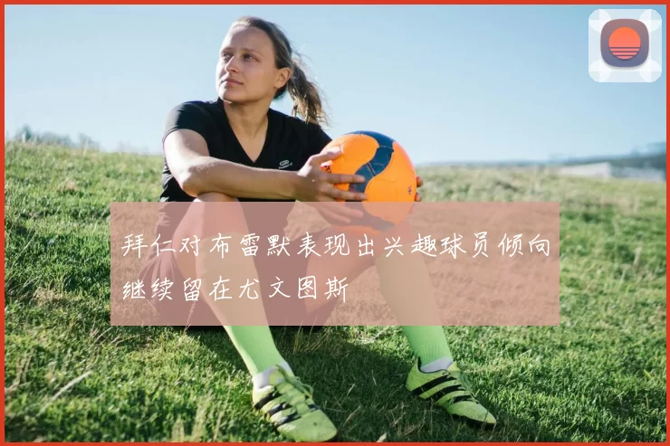 拜仁对布雷默表现出兴趣球员倾向继续留在尤文图斯