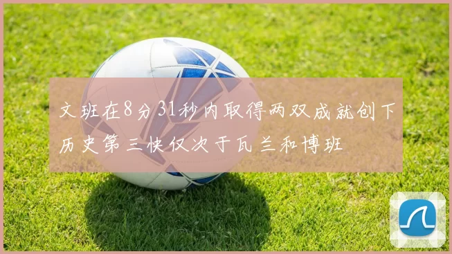 文班在8分31秒内取得两双成就创下历史第三快仅次于瓦兰和博班