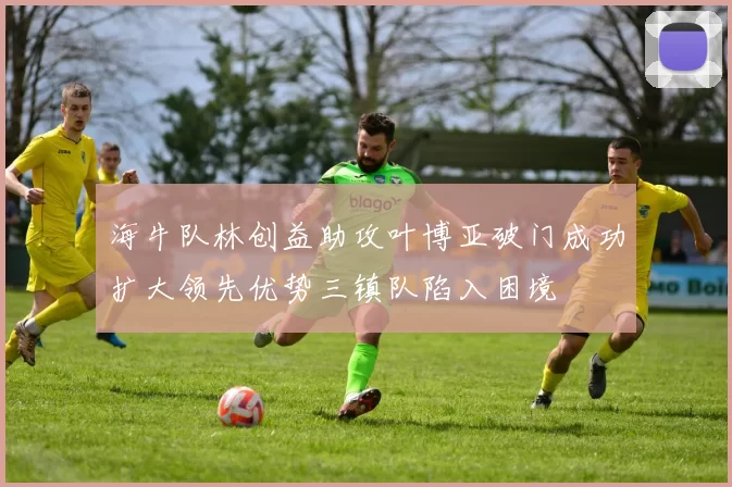 海牛队林创益助攻叶博亚破门成功扩大领先优势三镇队陷入困境