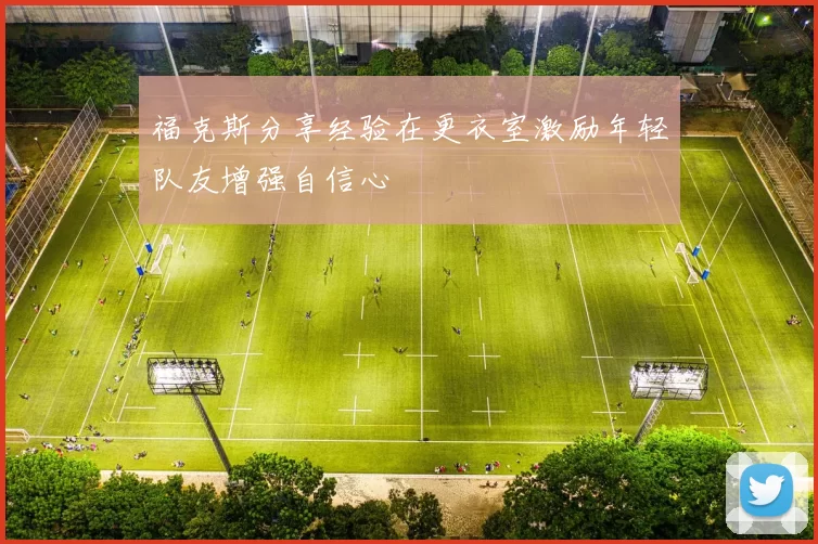 福克斯分享经验在更衣室激励年轻队友增强自信心
