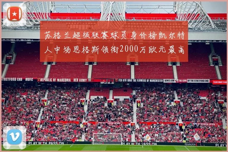 苏格兰超级联赛球员身价榜凯尔特人中场恩格斯领衔2000万欧元最高