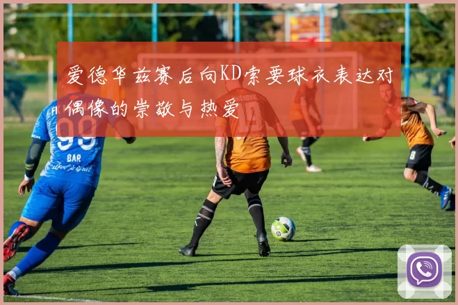 爱德华兹赛后向KD索要球衣表达对偶像的崇敬与热爱